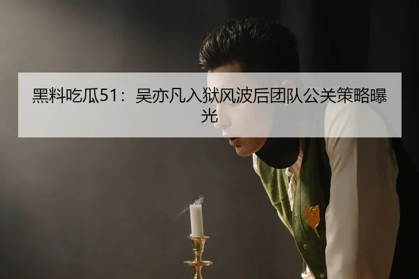 黑料吃瓜51：吴亦凡入狱风波后团队公关策略曝光